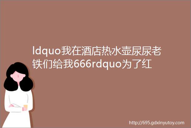 ldquo我在酒店热水壶尿尿老铁们给我666rdquo为了红他们连脸都不要了