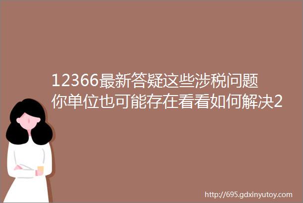 12366最新答疑这些涉税问题你单位也可能存在看看如何解决2020年8月12366咨询热点难点问题集