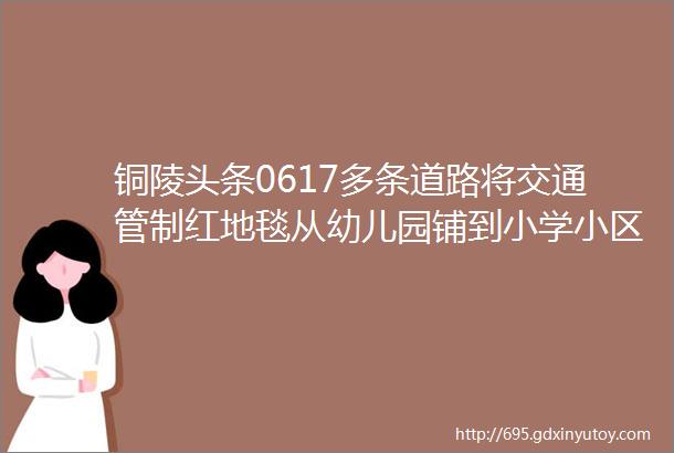 铜陵头条0617多条道路将交通管制红地毯从幼儿园铺到小学小区物业赠业主鲜桃48年前市一中老校友寻毕业合影