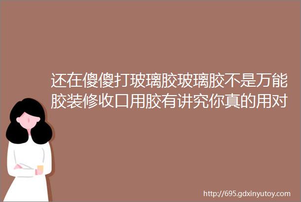 还在傻傻打玻璃胶玻璃胶不是万能胶装修收口用胶有讲究你真的用对了吗这份攻略收好既美观又环保