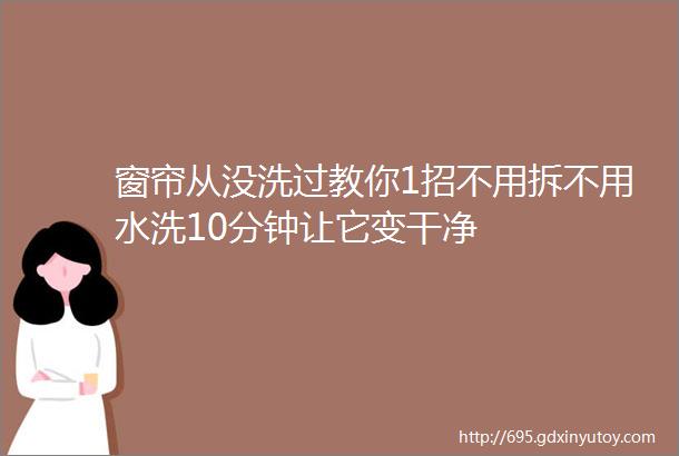 窗帘从没洗过教你1招不用拆不用水洗10分钟让它变干净