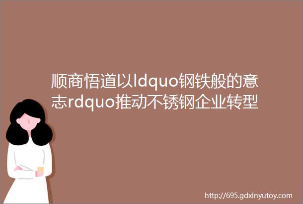 顺商悟道以ldquo钢铁般的意志rdquo推动不锈钢企业转型升级mdashmdash专访格蓝特总经理李晓艳