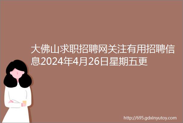 大佛山求职招聘网关注有用招聘信息2024年4月26日星期五更新