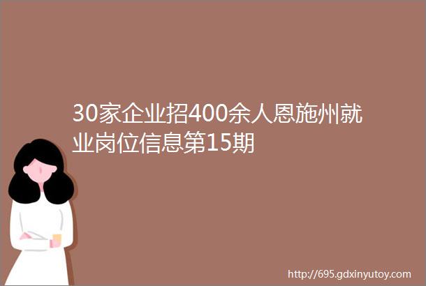 30家企业招400余人恩施州就业岗位信息第15期