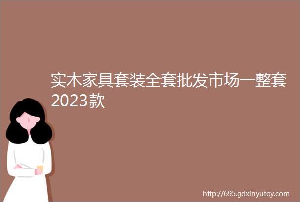 实木家具套装全套批发市场一整套2023款