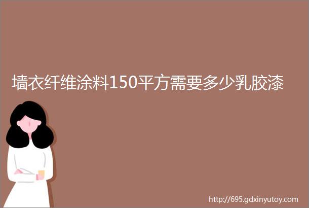 墙衣纤维涂料150平方需要多少乳胶漆