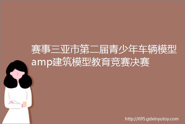 赛事三亚市第二届青少年车辆模型amp建筑模型教育竞赛决赛