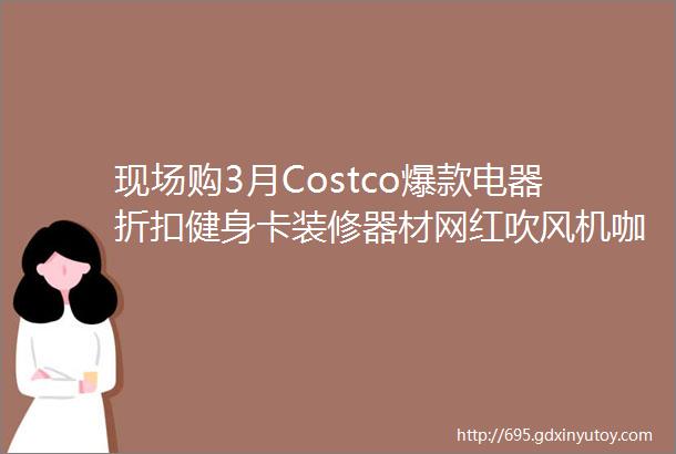 现场购3月Costco爆款电器折扣健身卡装修器材网红吹风机咖啡优惠月