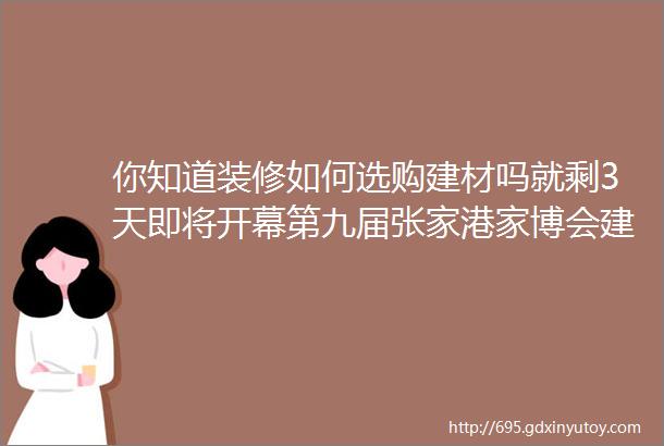 你知道装修如何选购建材吗就剩3天即将开幕第九届张家港家博会建材商都血拼了