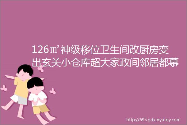 126㎡神级移位卫生间改厨房变出玄关小仓库超大家政间邻居都慕了