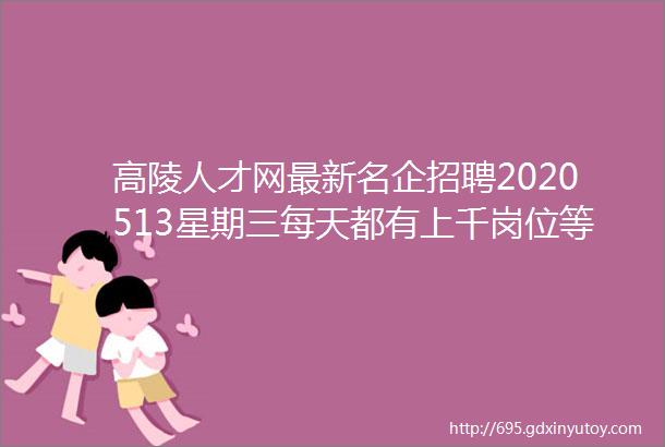 高陵人才网最新名企招聘2020513星期三每天都有上千岗位等你挑