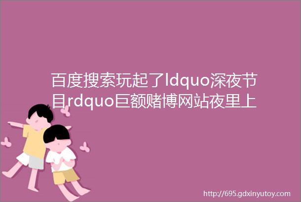 百度搜索玩起了ldquo深夜节目rdquo巨额赌博网站夜里上线推广清晨消失