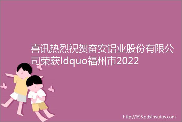 喜讯热烈祝贺奋安铝业股份有限公司荣获ldquo福州市2022年工业龙头企业rdquo称号