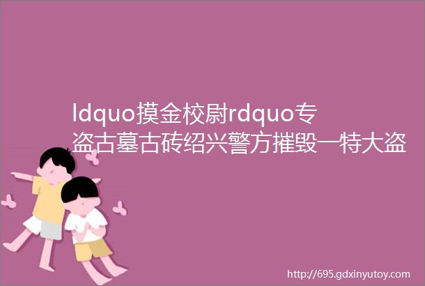 ldquo摸金校尉rdquo专盗古墓古砖绍兴警方摧毁一特大盗窃文物团伙