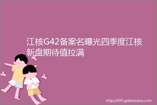 江核G42备案名曝光四季度江核新盘期待值拉满