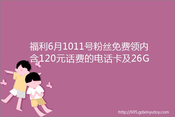 福利6月1011号粉丝免费领内含120元话费的电话卡及26G流量