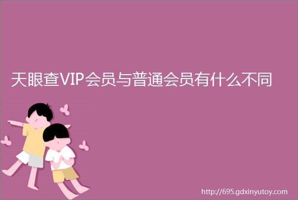 天眼查VIP会员与普通会员有什么不同