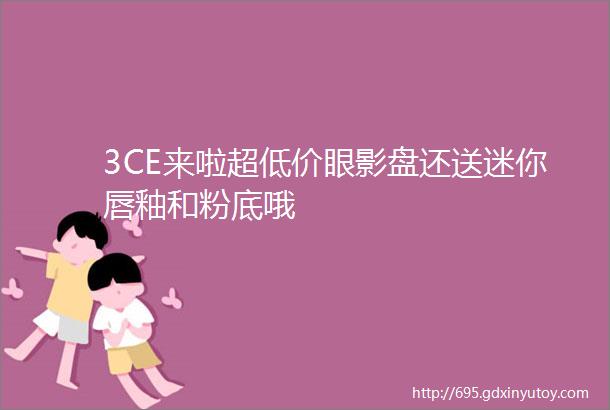 3CE来啦超低价眼影盘还送迷你唇釉和粉底哦