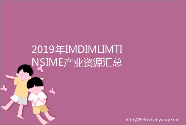 2019年IMDIMLIMTINSIME产业资源汇总