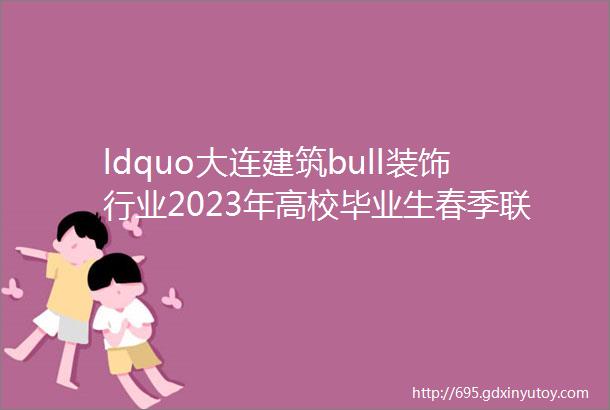 ldquo大连建筑bull装饰行业2023年高校毕业生春季联合招聘会rdquo圆满落幕