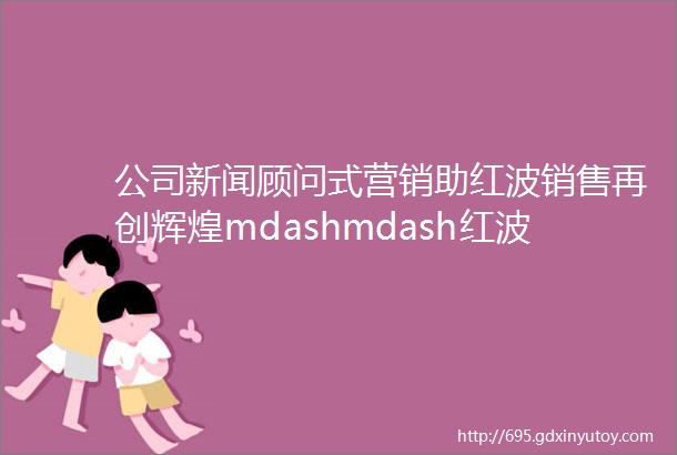 公司新闻顾问式营销助红波销售再创辉煌mdashmdash红波产品培训会札记