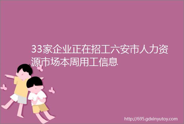 33家企业正在招工六安市人力资源市场本周用工信息