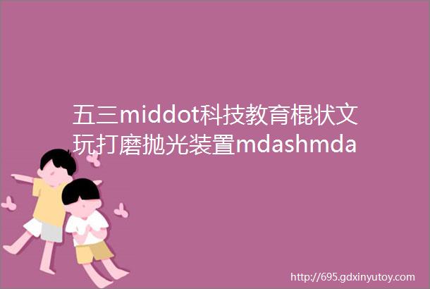 五三middot科技教育棍状文玩打磨抛光装置mdashmdash手工创客发明创造类作品展示