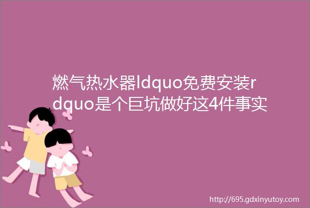 燃气热水器ldquo免费安装rdquo是个巨坑做好这4件事实现0元装