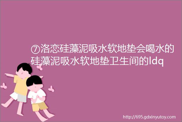 ⑦洛恋硅藻泥吸水软地垫会喝水的硅藻泥吸水软地垫卫生间的ldquo秘密利器rdquo让细菌无从滋生水渍汗渍不易留痕