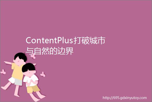 ContentPlus打破城市与自然的边界