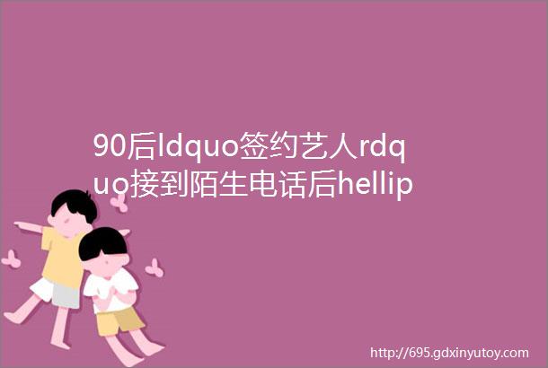 90后ldquo签约艺人rdquo接到陌生电话后helliphellip又是新套路