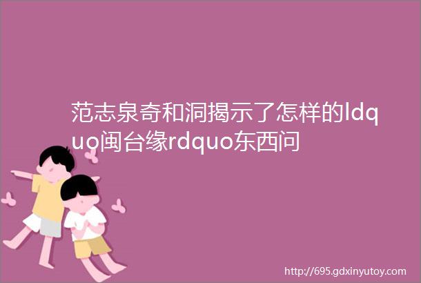 范志泉奇和洞揭示了怎样的ldquo闽台缘rdquo东西问