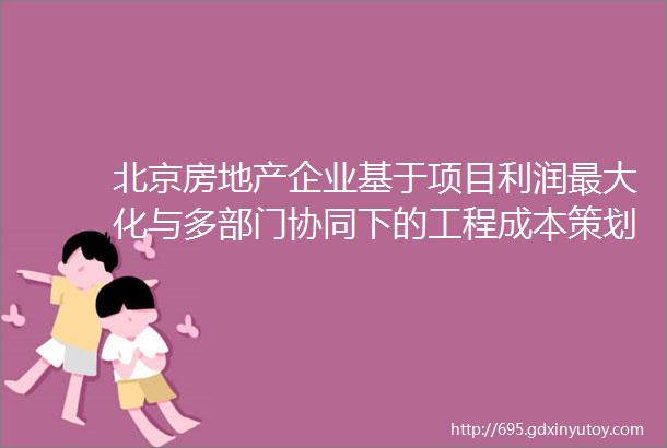 北京房地产企业基于项目利润最大化与多部门协同下的工程成本策划设计控制耦合实战解析V30