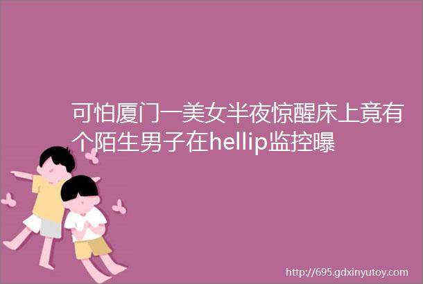 可怕厦门一美女半夜惊醒床上竟有个陌生男子在hellip监控曝光令人不寒而栗