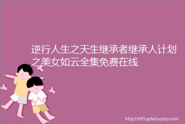 逆行人生之天生继承者继承人计划之美女如云全集免费在线