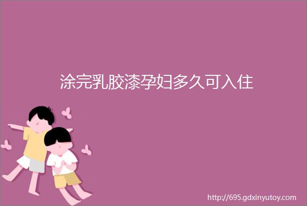 涂完乳胶漆孕妇多久可入住