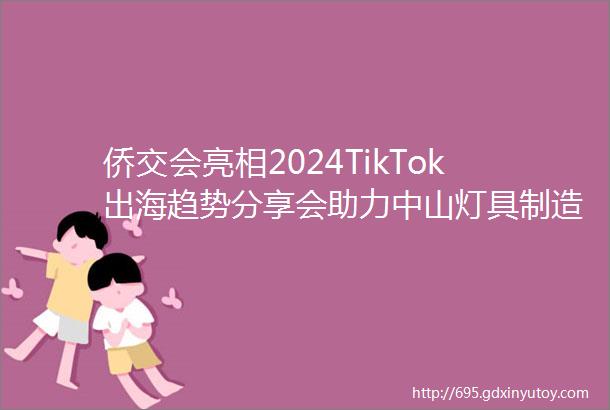 侨交会亮相2024TikTok出海趋势分享会助力中山灯具制造业出海ldquo耀rdquo全球