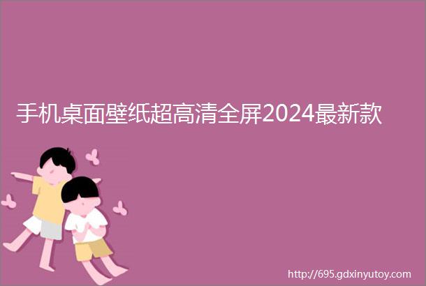 手机桌面壁纸超高清全屏2024最新款