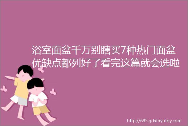 浴室面盆千万别瞎买7种热门面盆优缺点都列好了看完这篇就会选啦