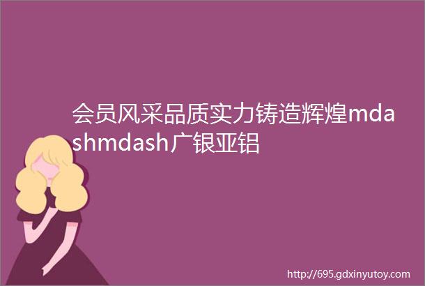 会员风采品质实力铸造辉煌mdashmdash广银亚铝