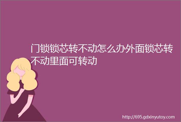 门锁锁芯转不动怎么办外面锁芯转不动里面可转动