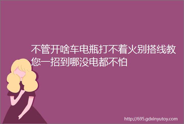 不管开啥车电瓶打不着火别搭线教您一招到哪没电都不怕