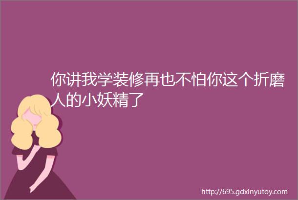 你讲我学装修再也不怕你这个折磨人的小妖精了