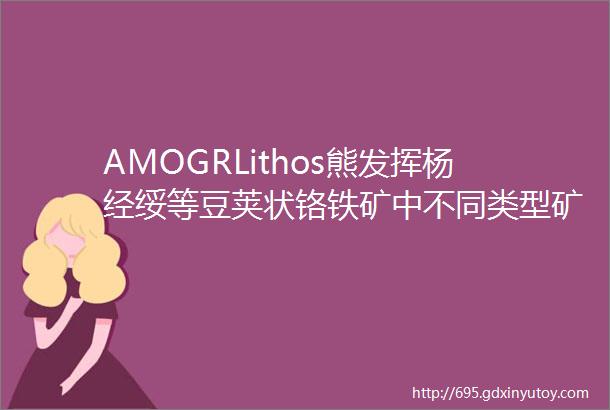 AMOGRLithos熊发挥杨经绥等豆荚状铬铁矿中不同类型矿物包裹体揭示其多阶段的形成过程