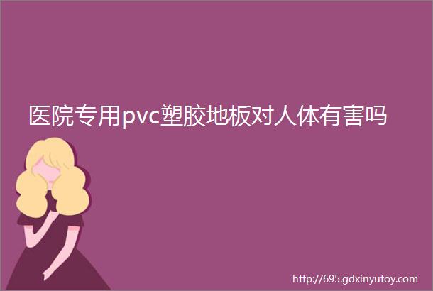 医院专用pvc塑胶地板对人体有害吗