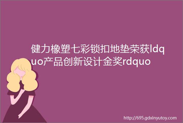 健力橡塑七彩锁扣地垫荣获ldquo产品创新设计金奖rdquo斯迈夫关注