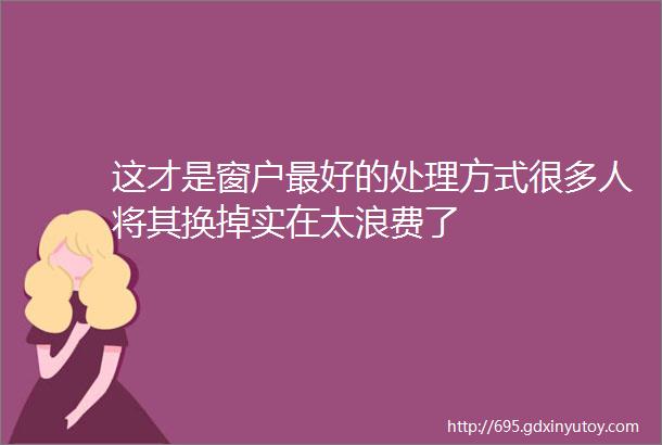 这才是窗户最好的处理方式很多人将其换掉实在太浪费了