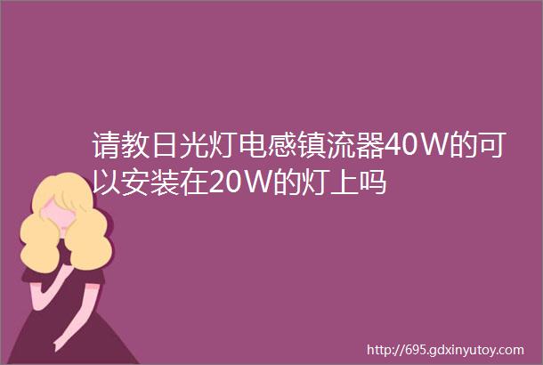 请教日光灯电感镇流器40W的可以安装在20W的灯上吗