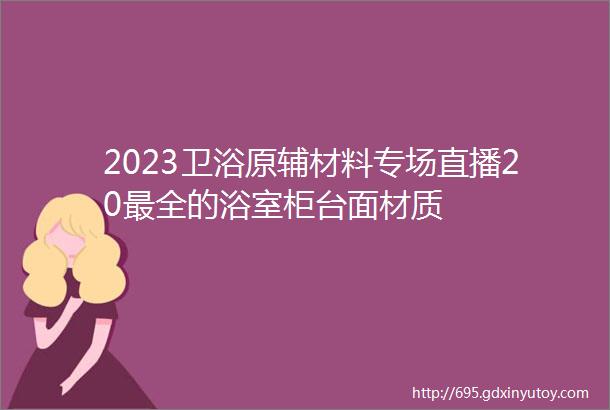 2023卫浴原辅材料专场直播20最全的浴室柜台面材质