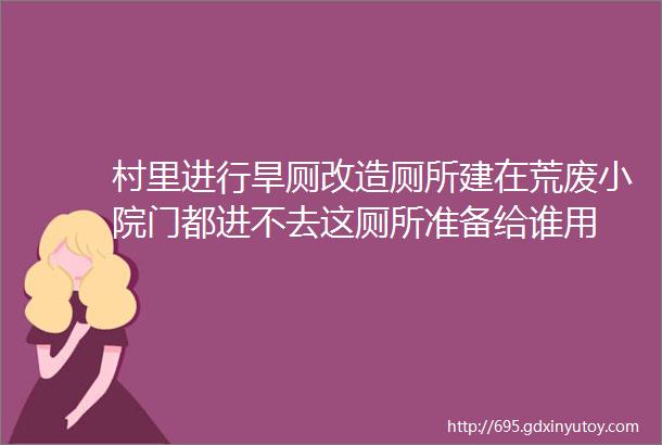 村里进行旱厕改造厕所建在荒废小院门都进不去这厕所准备给谁用